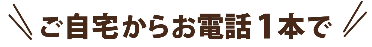 ご自宅からお電話1本で